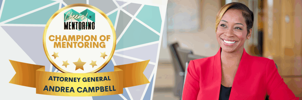 Cheers to Mentoring Champion of Mentoring Attorney General Andrea Campbell